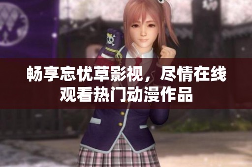畅享忘忧草影视，尽情在线观看热门动漫作品