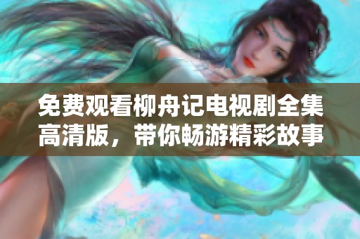 免费观看柳舟记电视剧全集高清版，带你畅游精彩故事世界