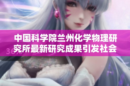 中国科学院兰州化学物理研究所最新研究成果引发社会关注