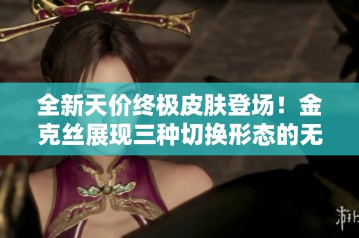 全新天价终极皮肤登场！金克丝展现三种切换形态的无限魅力
