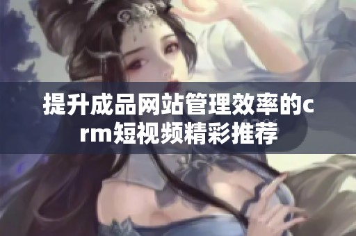 提升成品网站管理效率的crm短视频精彩推荐