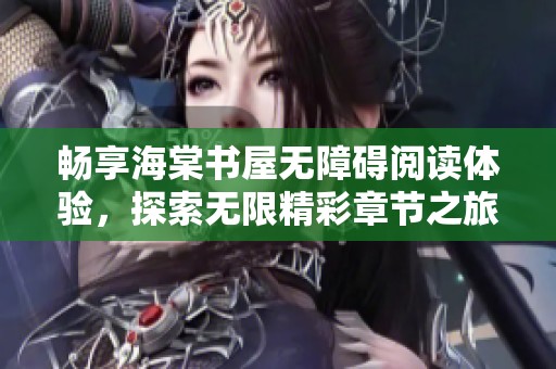 畅享海棠书屋无障碍阅读体验，探索无限精彩章节之旅