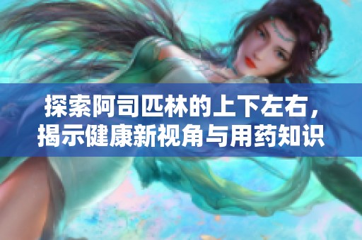 探索阿司匹林的上下左右，揭示健康新视角与用药知识
