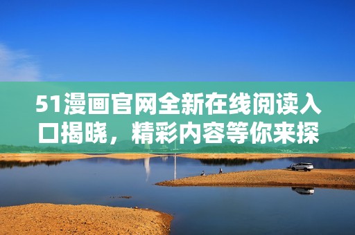 51漫画官网全新在线阅读入口揭晓，精彩内容等你来探！
