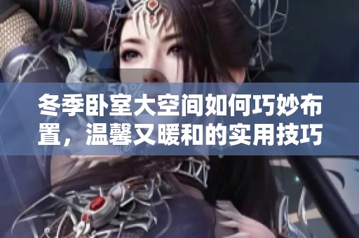 冬季卧室大空间如何巧妙布置，温馨又暖和的实用技巧分享