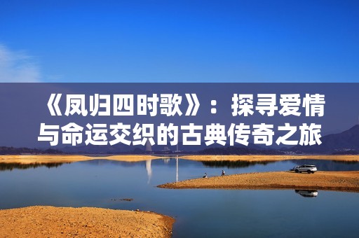 《凤归四时歌》：探寻爱情与命运交织的古典传奇之旅