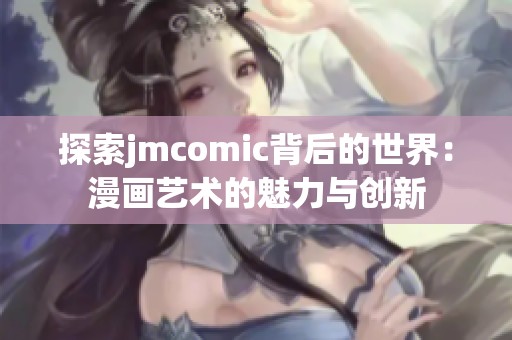 探索jmcomic背后的世界：漫画艺术的魅力与创新