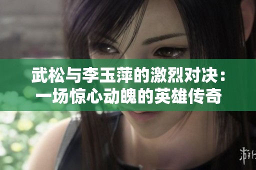 武松与李玉萍的激烈对决：一场惊心动魄的英雄传奇