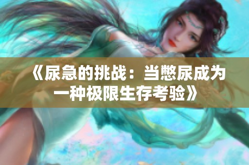 《尿急的挑战：当憋尿成为一种极限生存考验》