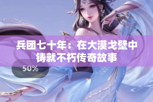 兵团七十年：在大漠戈壁中铸就不朽传奇故事