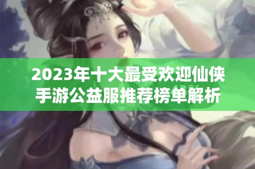 2023年十大最受欢迎仙侠手游公益服推荐榜单解析