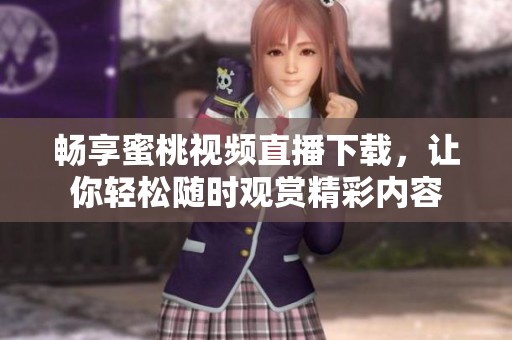 畅享蜜桃视频直播下载，让你轻松随时观赏精彩内容