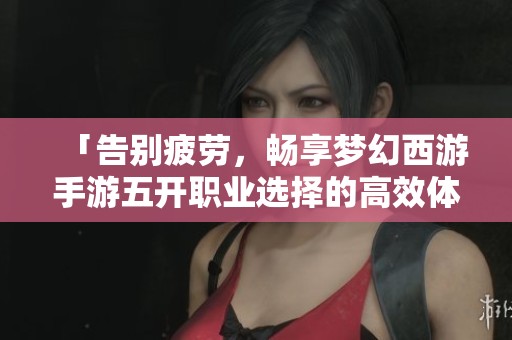 「告别疲劳，畅享梦幻西游手游五开职业选择的高效体验指南」