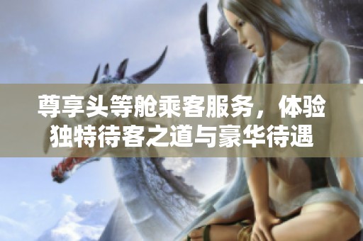 尊享头等舱乘客服务，体验独特待客之道与豪华待遇