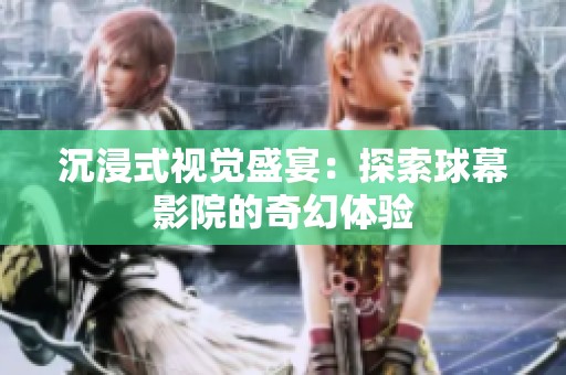 沉浸式视觉盛宴：探索球幕影院的奇幻体验