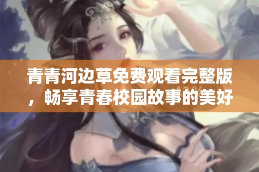 青青河边草免费观看完整版，畅享青春校园故事的美好回忆