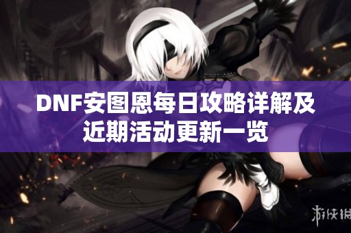 DNF安图恩每日攻略详解及近期活动更新一览