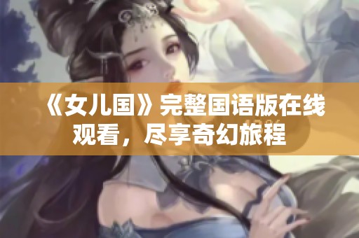 《女儿国》完整国语版在线观看，尽享奇幻旅程