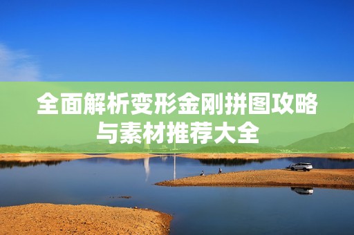 全面解析变形金刚拼图攻略与素材推荐大全