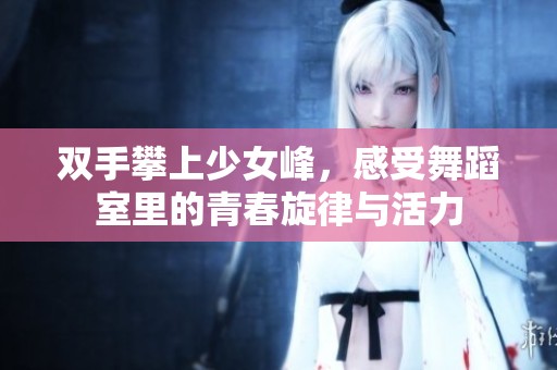 双手攀上少女峰，感受舞蹈室里的青春旋律与活力