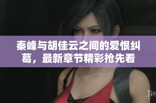 秦峰与胡佳云之间的爱恨纠葛，最新章节精彩抢先看