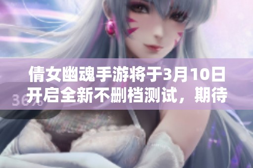 倩女幽魂手游将于3月10日开启全新不删档测试，期待玩家参与