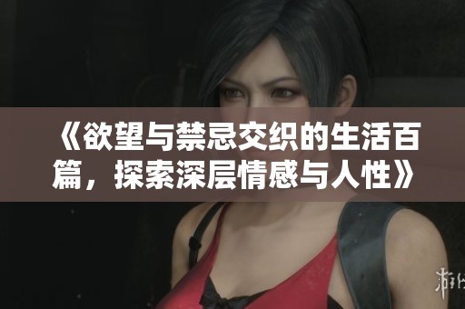 《欲望与禁忌交织的生活百篇，探索深层情感与人性》
