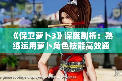 《保卫萝卜3》深度剖析：熟练运用萝卜角色技能高效通关攻略秘诀