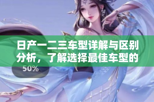 日产一二三车型详解与区别分析，了解选择最佳车型的方法