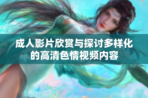 成人影片欣赏与探讨多样化的高清色情视频内容