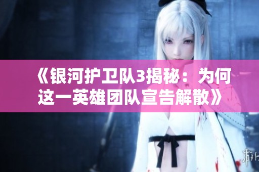 《银河护卫队3揭秘：为何这一英雄团队宣告解散》