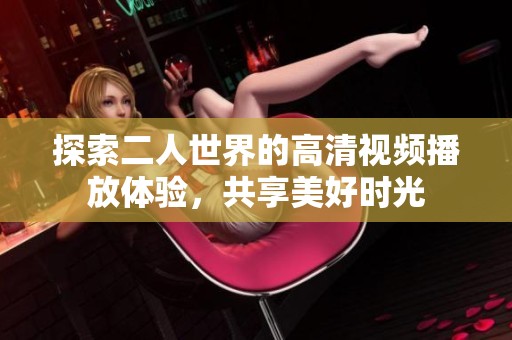 探索二人世界的高清视频播放体验，共享美好时光
