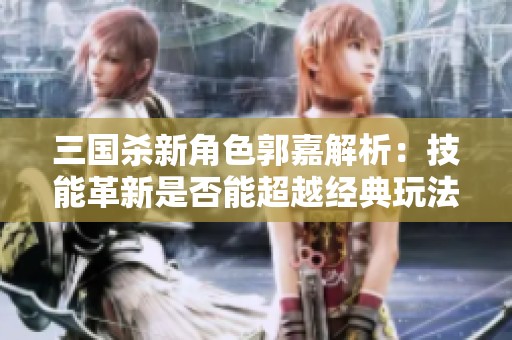 三国杀新角色郭嘉解析：技能革新是否能超越经典玩法