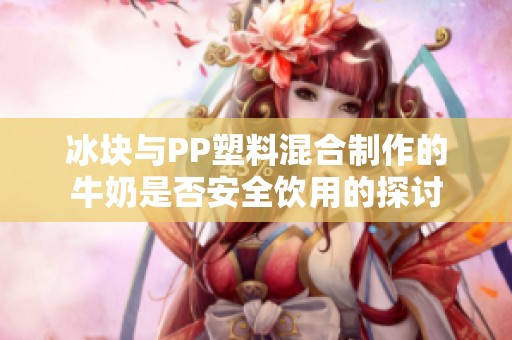 冰块与PP塑料混合制作的牛奶是否安全饮用的探讨