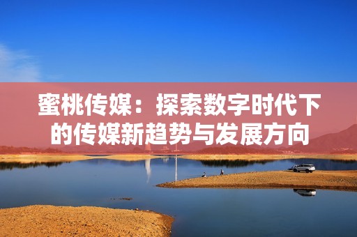 蜜桃传媒：探索数字时代下的传媒新趋势与发展方向