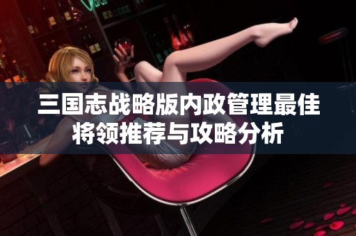 三国志战略版内政管理最佳将领推荐与攻略分析