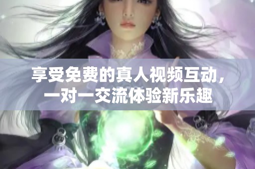 享受免费的真人视频互动，一对一交流体验新乐趣