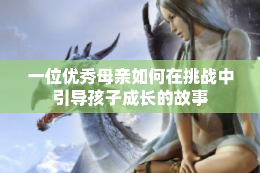 一位优秀母亲如何在挑战中引导孩子成长的故事