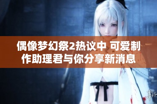 偶像梦幻祭2热议中 可爱制作助理君与你分享新消息