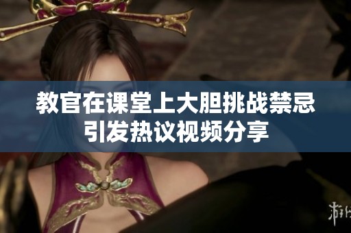 教官在课堂上大胆挑战禁忌引发热议视频分享