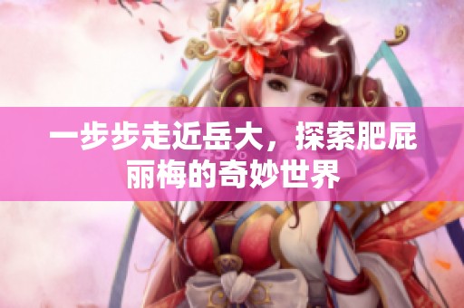 一步步走近岳大，探索肥屁丽梅的奇妙世界