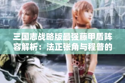 三国志战略版最强藤甲盾阵容解析：法正张角与程普的奇妙配合