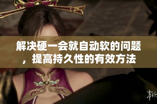 解决硬一会就自动软的问题，提高持久性的有效方法