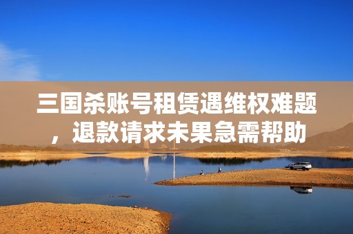 三国杀账号租赁遇维权难题，退款请求未果急需帮助