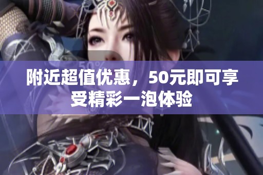 附近超值优惠，50元即可享受精彩一泡体验