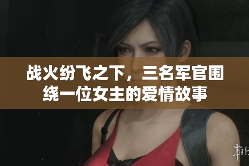 战火纷飞之下，三名军官围绕一位女主的爱情故事