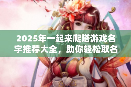 2025年一起来爬塔游戏名字推荐大全，助你轻松取名！