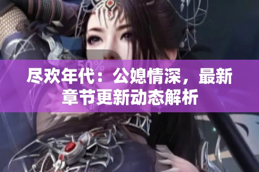尽欢年代：公媳情深，最新章节更新动态解析