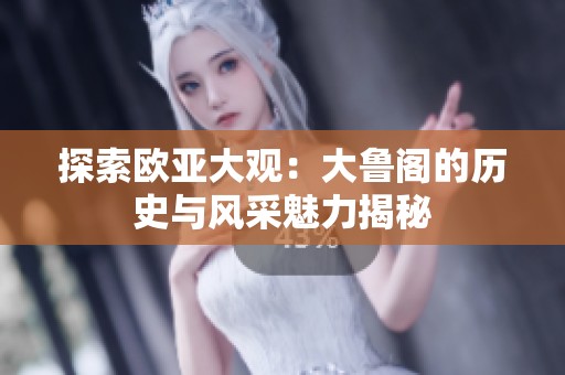 探索欧亚大观：大鲁阁的历史与风采魅力揭秘