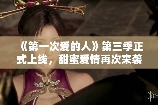 《第一次爱的人》第三季正式上线，甜蜜爱情再次来袭！